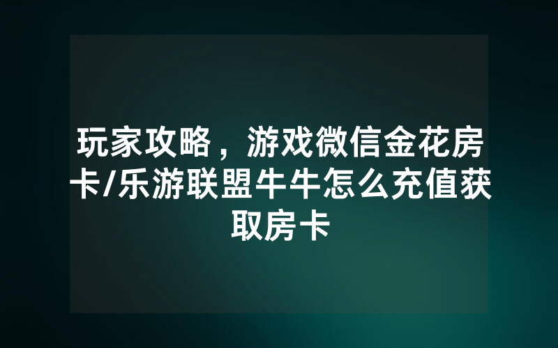 玩家攻略，游戏微信金花房卡/乐游联盟牛牛怎么充值获取房卡