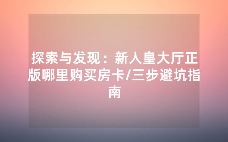 探索与发现：新人皇大厅正版哪里购买房卡/三步避坑指南