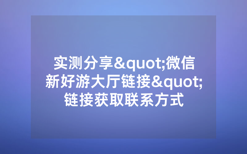 实测分享"微信新好游大厅链接"链接获取联系方式