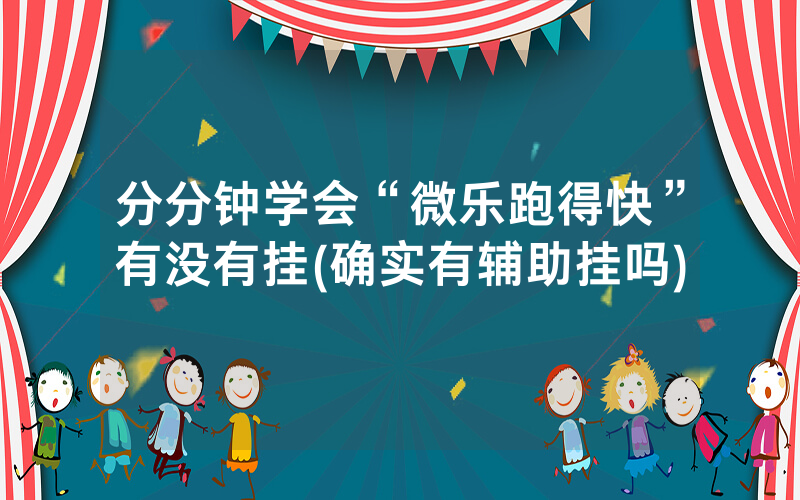 分分钟学会“微乐跑得快”有没有挂(确实有辅助挂吗)