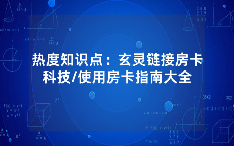 热度知识点：玄灵链接房卡科技/使用房卡指南大全