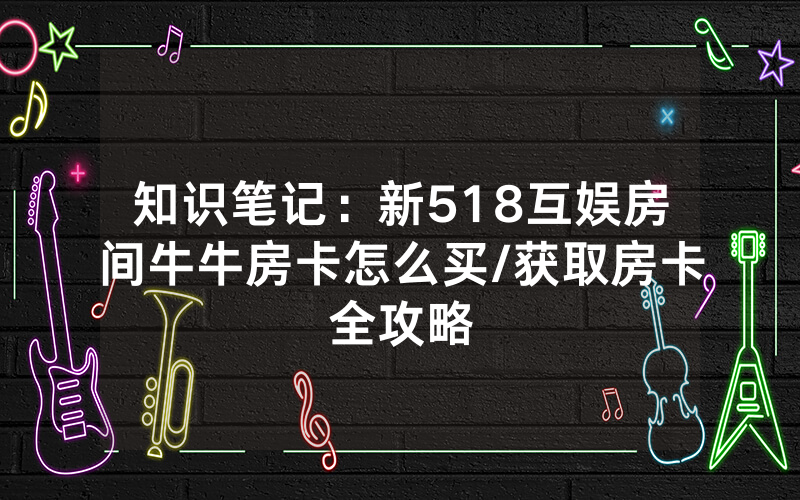 知识笔记：新518互娱房间牛牛房卡怎么买/获取房卡全攻略