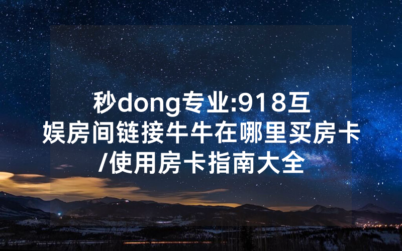 秒dong专业:918互娱房间链接牛牛在哪里买房卡/使用房卡指南大全