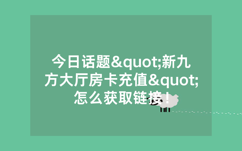 今日话题"新九方大厅房卡充值"怎么获取链接！
