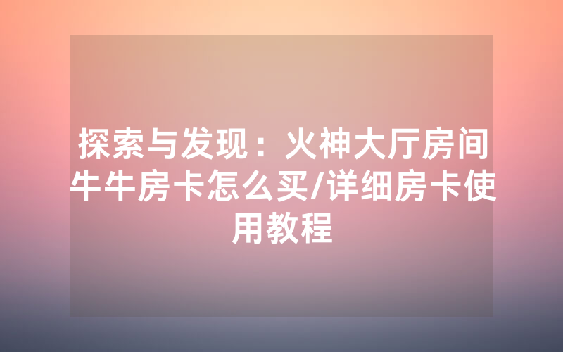 探索与发现：火神大厅房间牛牛房卡怎么买/详细房卡使用教程