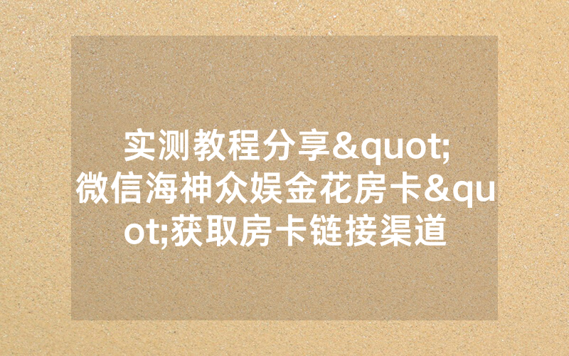 实测教程分享"微信海神众娱金花房卡"获取房卡链接渠道