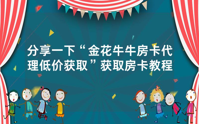 分享一下“金花牛牛房卡代理低价获取”获取房卡教程