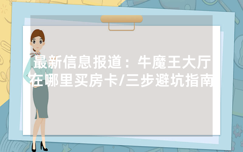 最新信息报道：牛魔王大厅在哪里买房卡/三步避坑指南