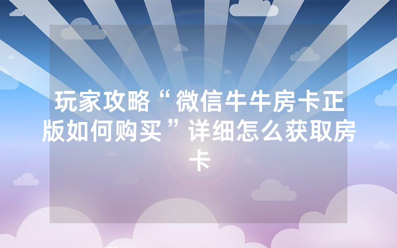 玩家攻略“微信牛牛房卡正版如何购买”详细怎么获取房卡