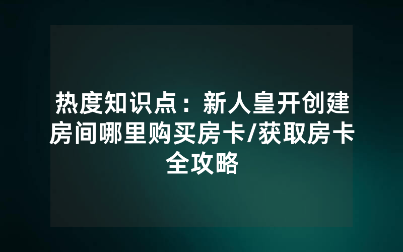 热度知识点：新人皇开创建房间哪里购买房卡/获取房卡全攻略