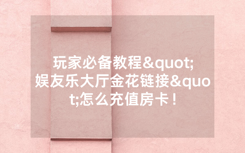 玩家必备教程"娱友乐大厅金花链接"怎么充值房卡！