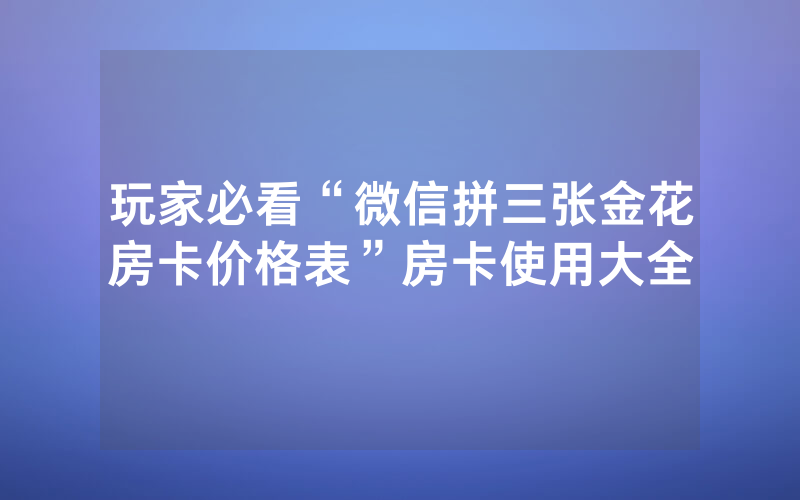 玩家必看“微信拼三张金花房卡价格表”房卡使用大全