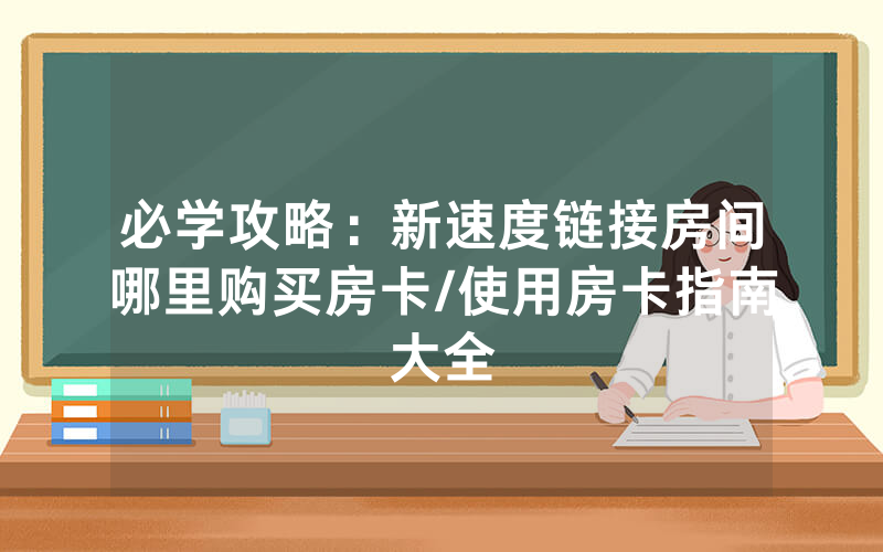 必学攻略：新速度链接房间哪里购买房卡/使用房卡指南大全