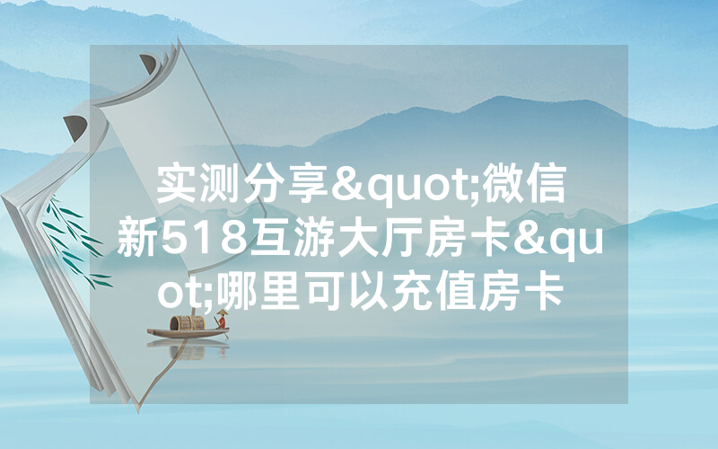 实测分享"微信新518互游大厅房卡"哪里可以充值房卡