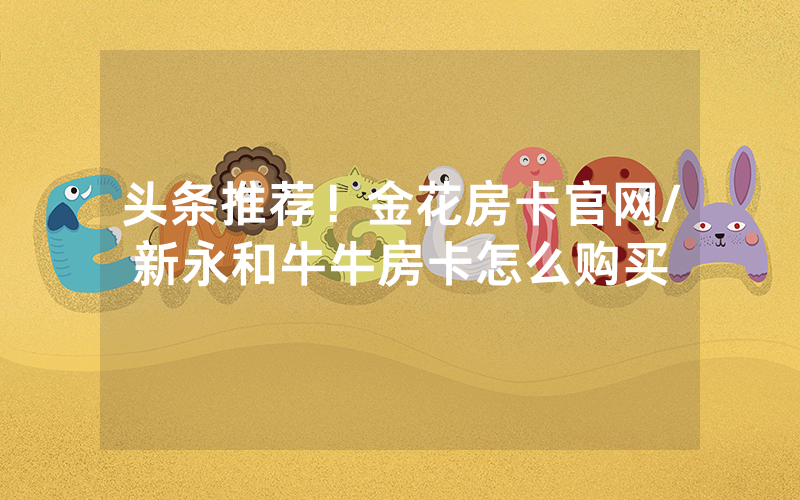 头条推荐！金花房卡官网/新永和牛牛房卡怎么购买