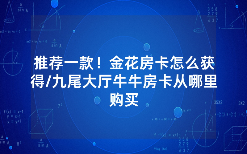 推荐一款！金花房卡怎么获得/九尾大厅牛牛房卡从哪里购买