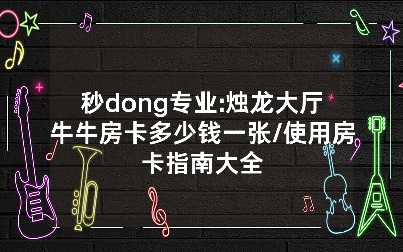 秒dong专业:烛龙大厅牛牛房卡多少钱一张/使用房卡指南大全
