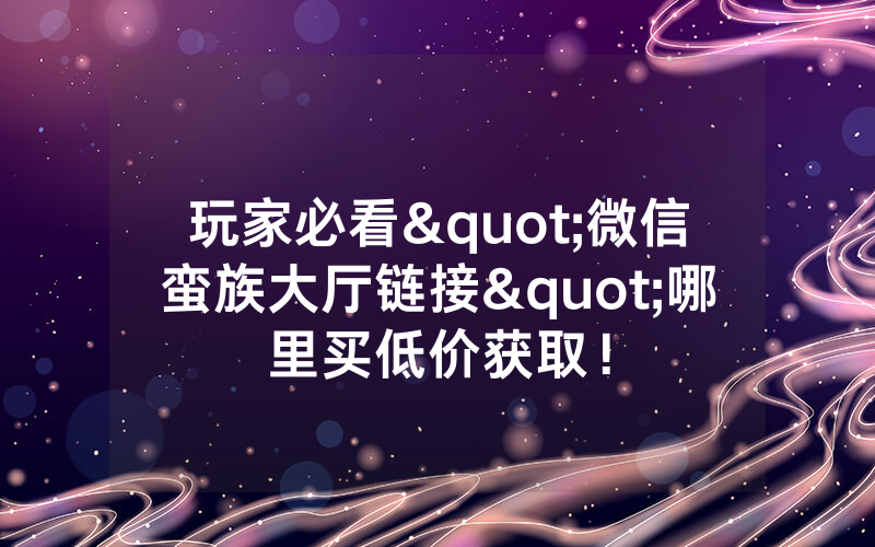 玩家必看"微信蛮族大厅链接"哪里买低价获取！