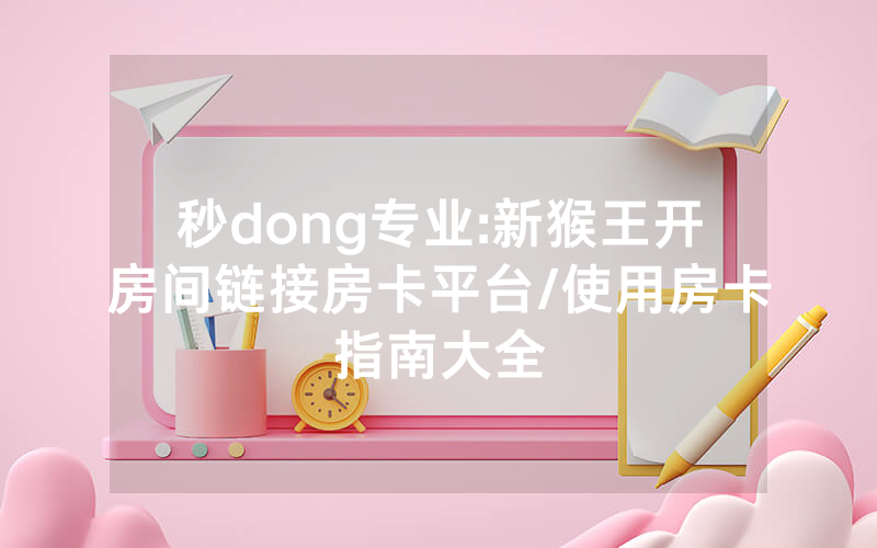 秒dong专业:新猴王开房间链接房卡平台/使用房卡指南大全