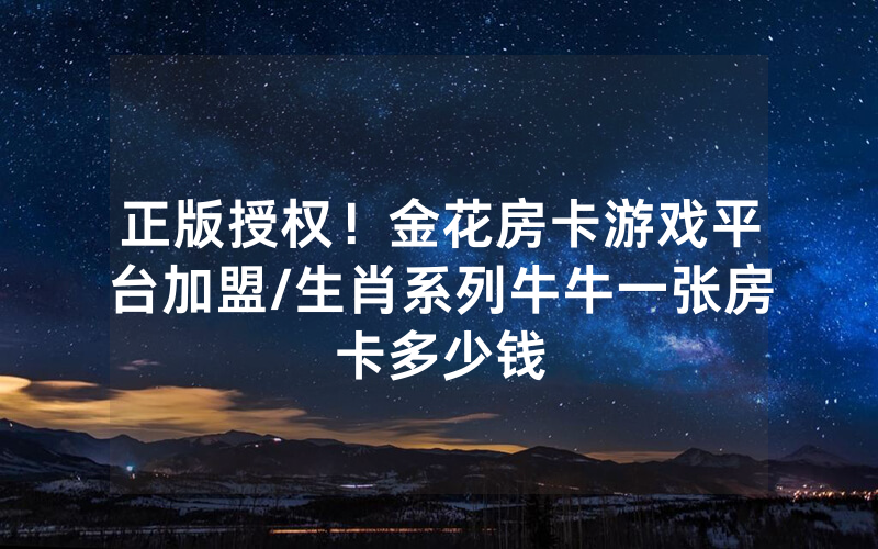 正版授权！金花房卡游戏平台加盟/生肖系列牛牛一张房卡多少钱