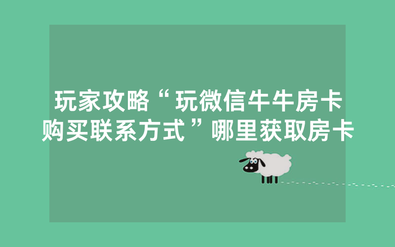 玩家攻略“玩微信牛牛房卡购买联系方式”哪里获取房卡