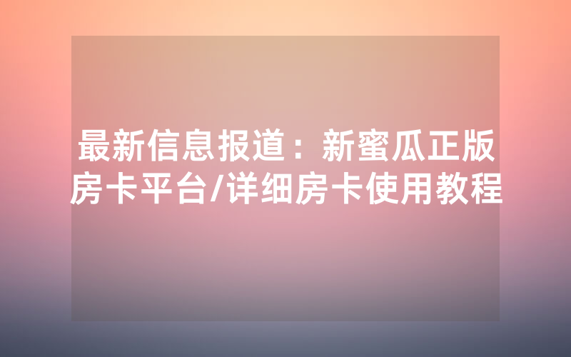 最新信息报道：新蜜瓜正版房卡平台/详细房卡使用教程