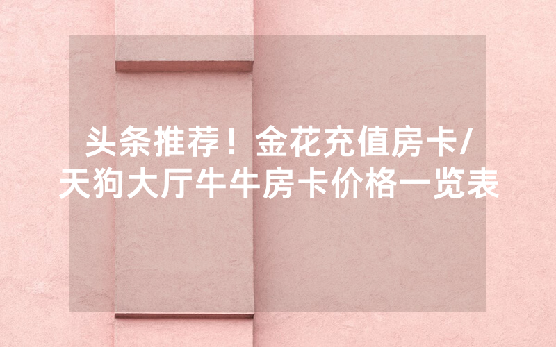头条推荐！金花充值房卡/天狗大厅牛牛房卡价格一览表