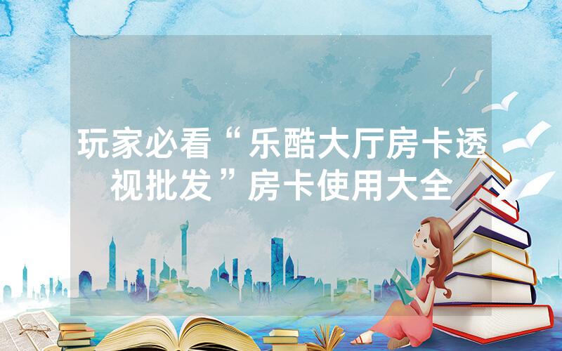 玩家必看“乐酷大厅房卡透视批发”房卡使用大全