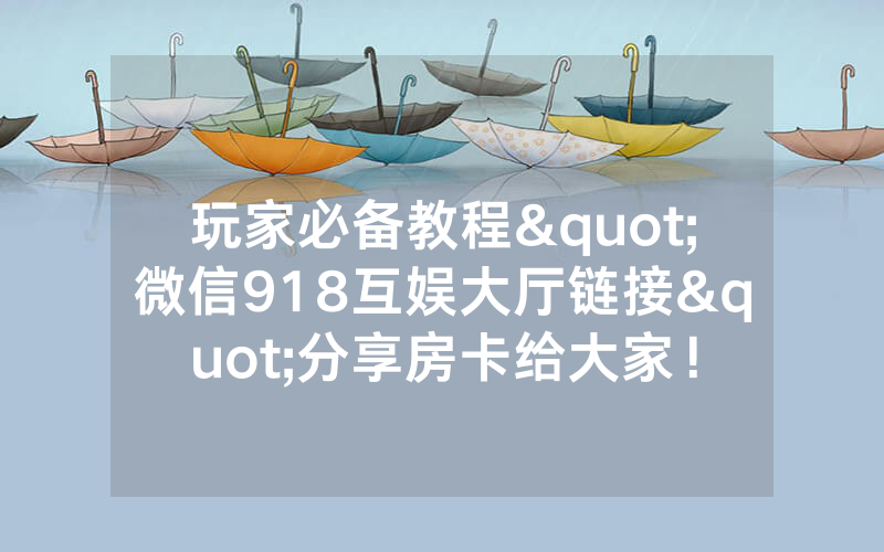 玩家必备教程"微信918互娱大厅链接"分享房卡给大家！