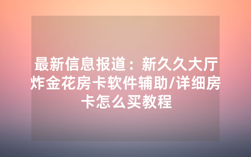 最新信息报道：新久久大厅炸金花房卡软件辅助/详细房卡怎么买教程