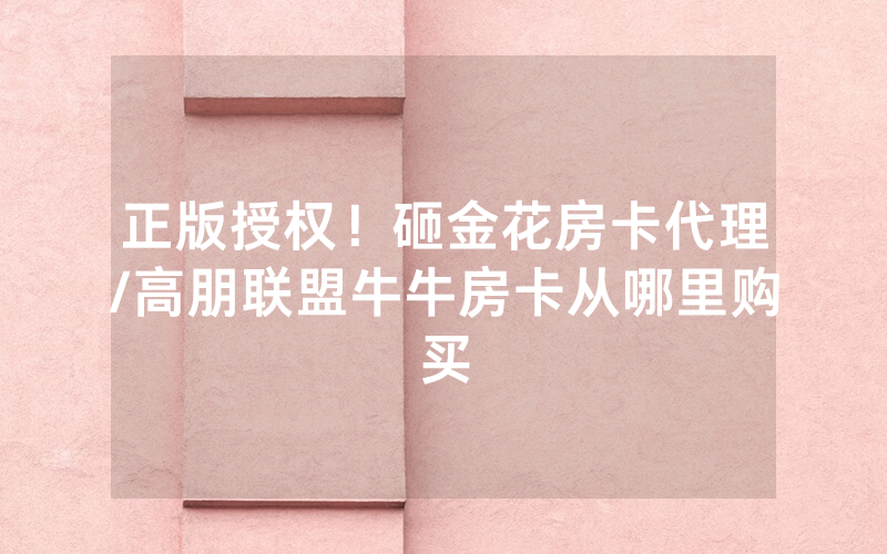 正版授权！砸金花房卡代理/高朋联盟牛牛房卡从哪里购买