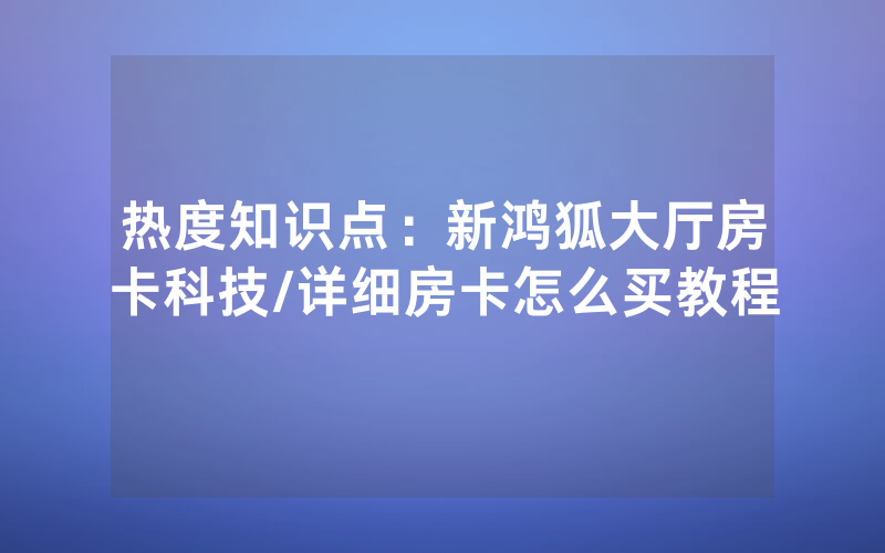 热度知识点：新鸿狐大厅房卡科技/详细房卡怎么买教程
