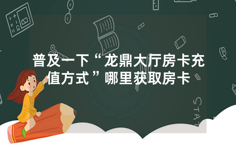 普及一下“龙鼎大厅房卡充值方式”哪里获取房卡