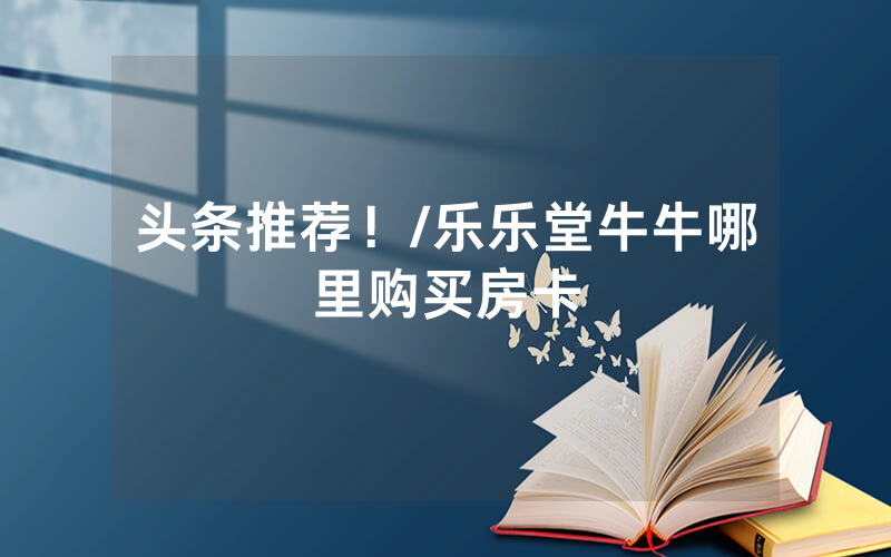 头条推荐！/乐乐堂牛牛哪里购买房卡