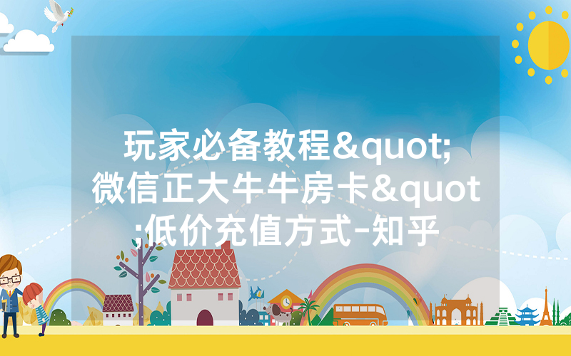玩家必备教程"微信正大牛牛房卡"低价充值方式-知乎