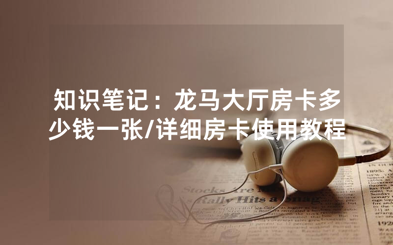 知识笔记：龙马大厅房卡多少钱一张/详细房卡使用教程