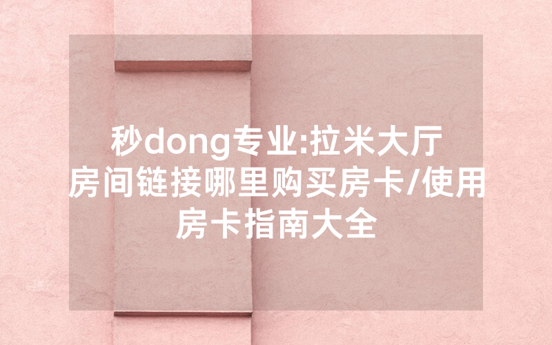 秒dong专业:拉米大厅房间链接哪里购买房卡/使用房卡指南大全