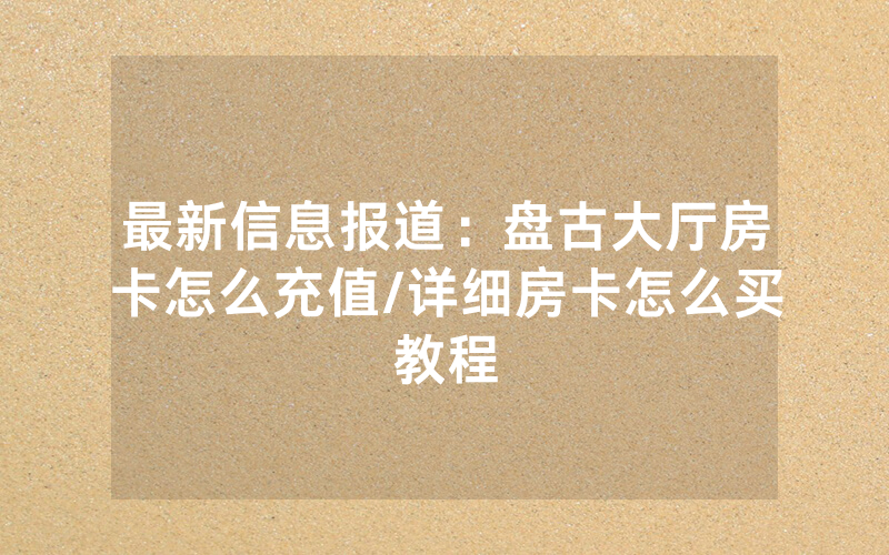最新信息报道：盘古大厅房卡怎么充值/详细房卡怎么买教程