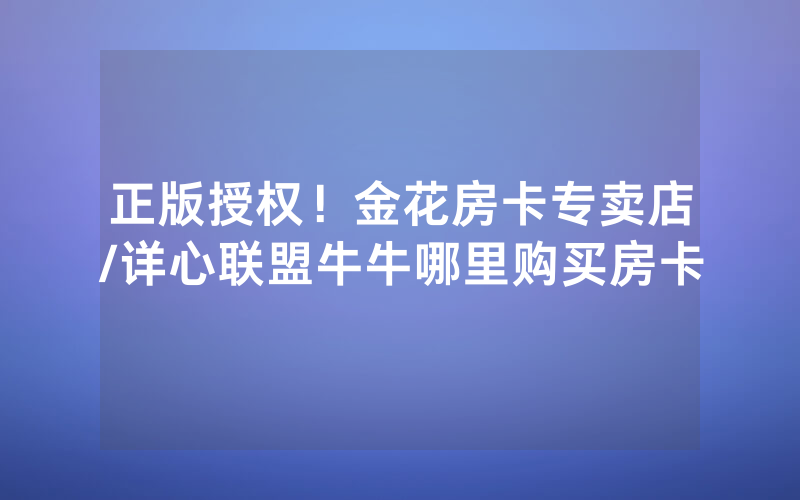 正版授权！金花房卡专卖店/详心联盟牛牛哪里购买房卡