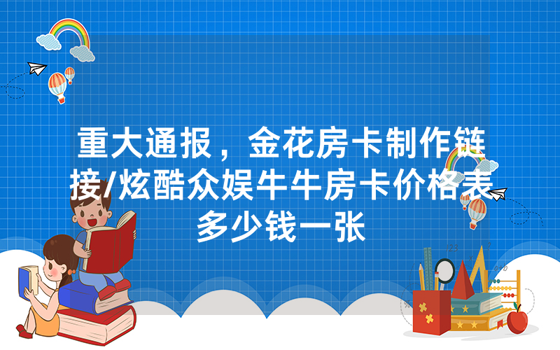 重大通报，金花房卡制作链接/炫酷众娱牛牛房卡价格表多少钱一张