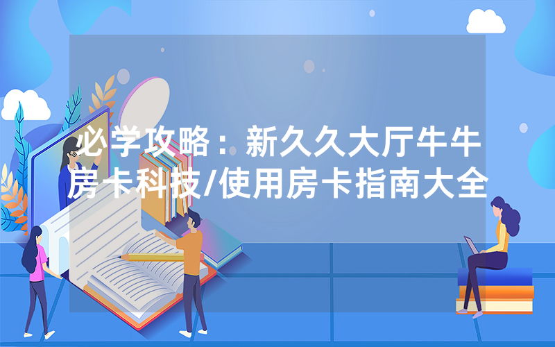 必学攻略：新久久大厅牛牛房卡科技/使用房卡指南大全