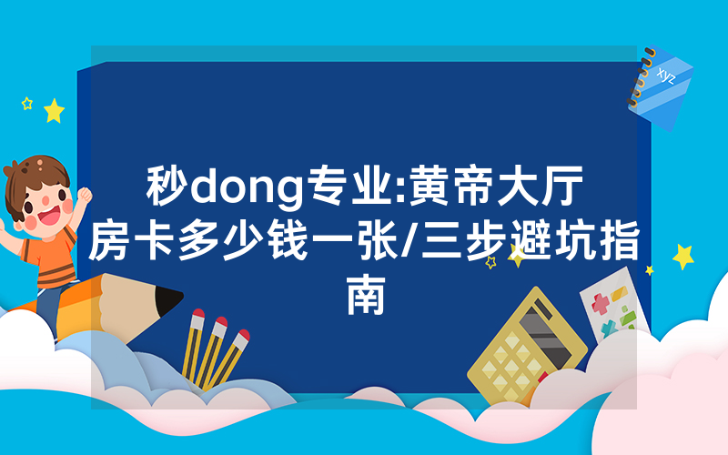 秒dong专业:黄帝大厅房卡多少钱一张/三步避坑指南