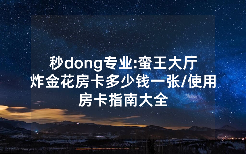 秒dong专业:蛮王大厅炸金花房卡多少钱一张/使用房卡指南大全