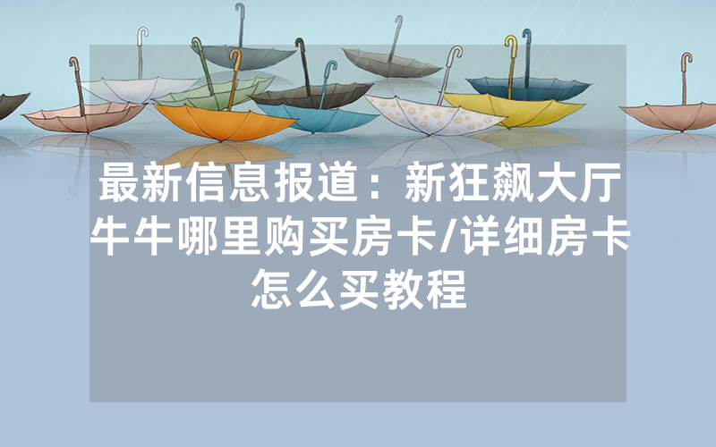 最新信息报道：新狂飙大厅牛牛哪里购买房卡/详细房卡怎么买教程