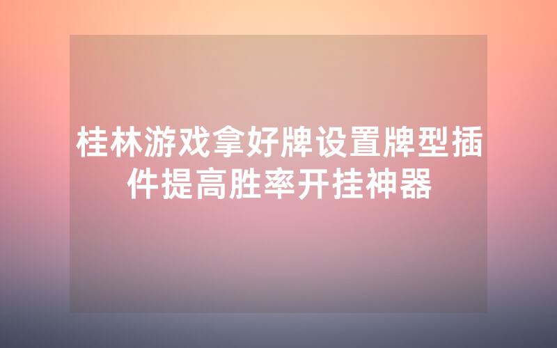 桂林游戏拿好牌设置牌型插件提高胜率开挂神器
