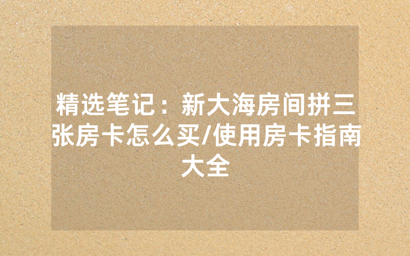 精选笔记：新大海房间拼三张房卡怎么买/使用房卡指南大全