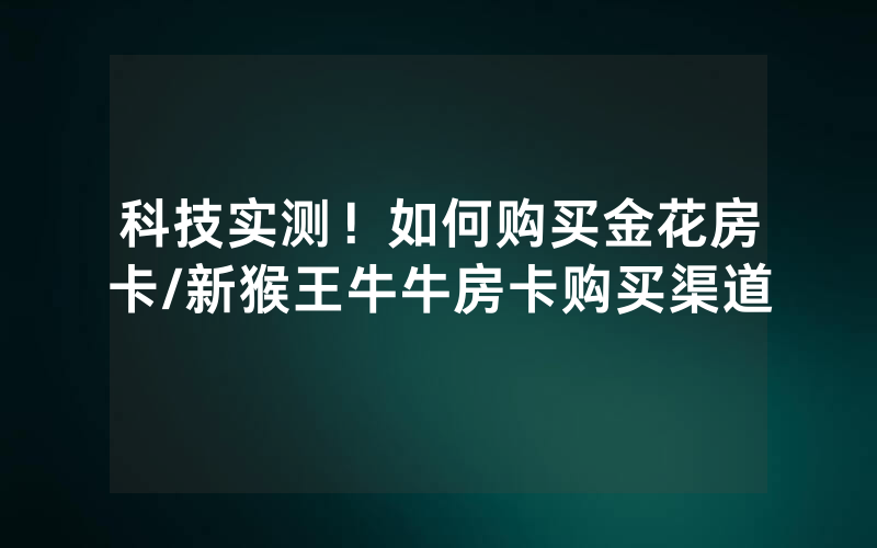 科技实测！如何购买金花房卡/新猴王牛牛房卡购买渠道