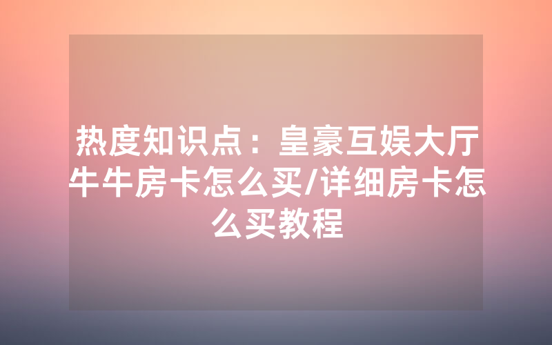 热度知识点：皇豪互娱大厅牛牛房卡怎么买/详细房卡怎么买教程