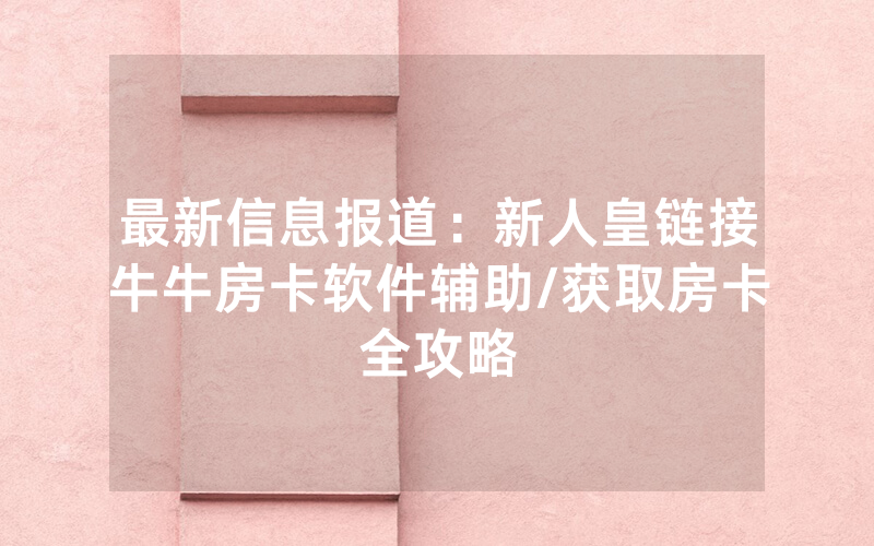 最新信息报道：新人皇链接牛牛房卡软件辅助/获取房卡全攻略