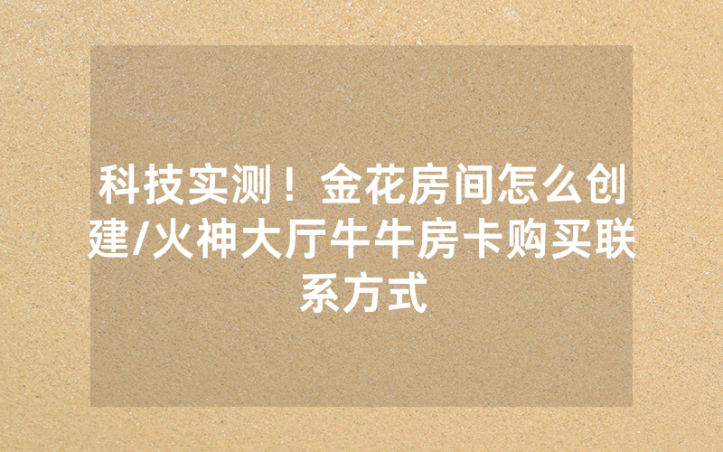 科技实测！金花房间怎么创建/火神大厅牛牛房卡购买联系方式
